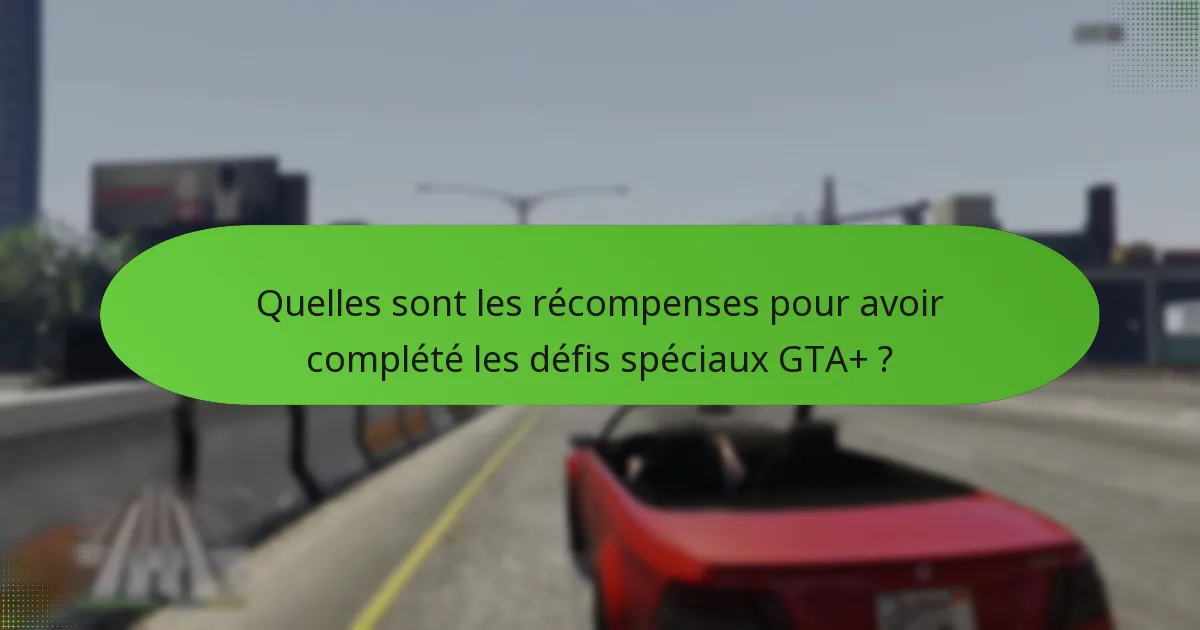 Quelles sont les récompenses pour avoir complété les défis spéciaux GTA+ ?